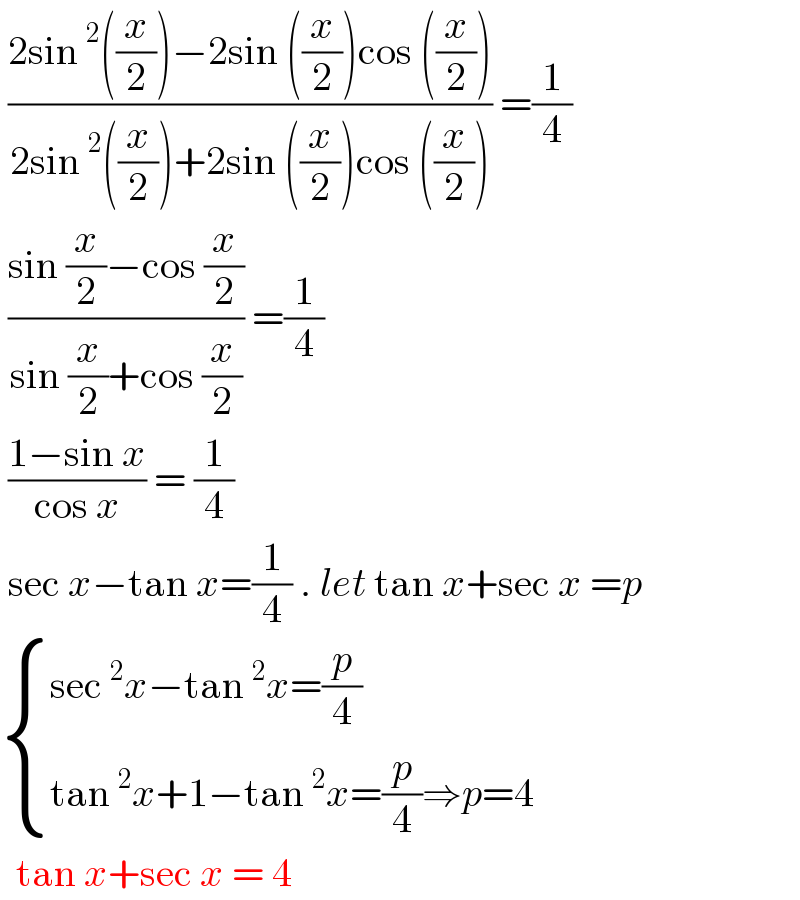  ((2sin^2 ((x/2))−2sin ((x/2))cos ((x/2)))/(2sin^2 ((x/2))+2sin ((x/2))cos ((x/2)))) =(1/4)   ((sin (x/2)−cos (x/2))/(sin (x/2)+cos (x/2))) =(1/4)   ((1−sin x)/(cos x)) = (1/4)    sec x−tan x=(1/4) . let tan x+sec x =p   { ((sec^2 x−tan^2 x=(p/4))),((tan^2 x+1−tan^2 x=(p/4)⇒p=4)) :}    tan x+sec x = 4  