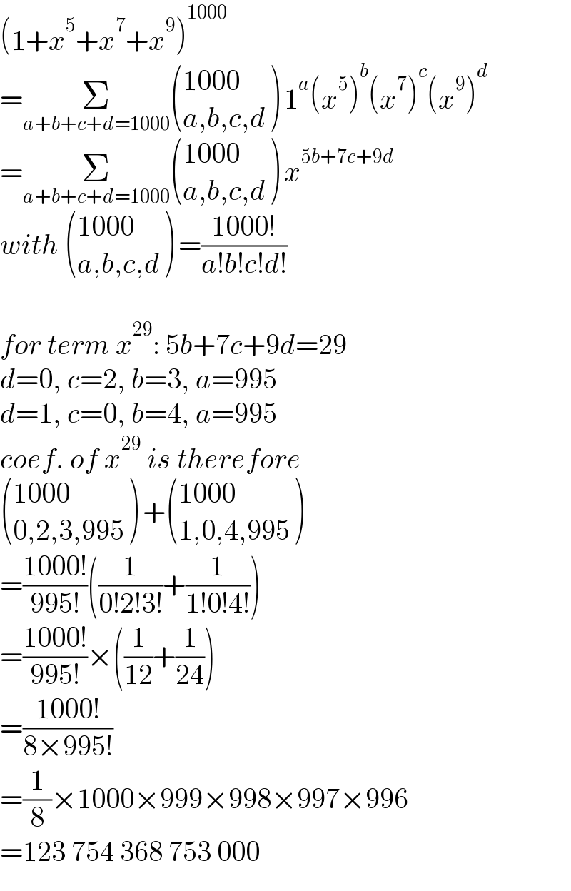 (1+x^5 +x^7 +x^9 )^(1000)   =Σ_(a+b+c+d=1000)  (((1000)),((a,b,c,d)) ) 1^a (x^5 )^b (x^7 )^c (x^9 )^d   =Σ_(a+b+c+d=1000)  (((1000)),((a,b,c,d)) ) x^(5b+7c+9d)   with  (((1000)),((a,b,c,d)) ) =((1000!)/(a!b!c!d!))    for term x^(29) : 5b+7c+9d=29  d=0, c=2, b=3, a=995  d=1, c=0, b=4, a=995  coef. of x^(29)  is therefore   (((1000)),((0,2,3,995)) ) + (((1000)),((1,0,4,995)) )  =((1000!)/(995!))((1/(0!2!3!))+(1/(1!0!4!)))  =((1000!)/(995!))×((1/(12))+(1/(24)))  =((1000!)/(8×995!))  =(1/8)×1000×999×998×997×996  =123 754 368 753 000  