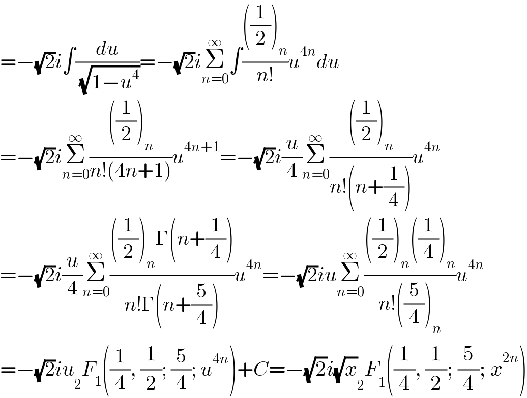 =−(√2)i∫(du/( (√(1−u^4 ))))=−(√2)iΣ_(n=0) ^∞ ∫((((1/2))_n )/(n!))u^(4n) du  =−(√2)iΣ_(n=0) ^∞ ((((1/2))_n )/(n!(4n+1)))u^(4n+1) =−(√2)i(u/4)Σ_(n=0) ^∞ ((((1/2))_n )/(n!(n+(1/4))))u^(4n)   =−(√2)i(u/4)Σ_(n=0) ^∞ ((((1/2))_n Γ(n+(1/4)))/(n!Γ(n+(5/4))))u^(4n) =−(√2)iuΣ_(n=0) ^∞ ((((1/2))_n ((1/4))_n )/(n!((5/4))_n ))u^(4n)   =−(√2)iu _2 F_1 ((1/4), (1/2); (5/4); u^(4n) )+C=−(√2)i(√x) _2 F_1 ((1/4), (1/2); (5/4); x^(2n) )  