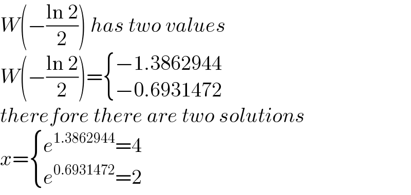 W(−((ln 2)/2)) has two values  W(−((ln 2)/2))= { ((−1.3862944)),((−0.6931472)) :}  therefore there are two solutions  x= { ((e^(1.3862944) =4)),((e^(0.6931472) =2)) :}  