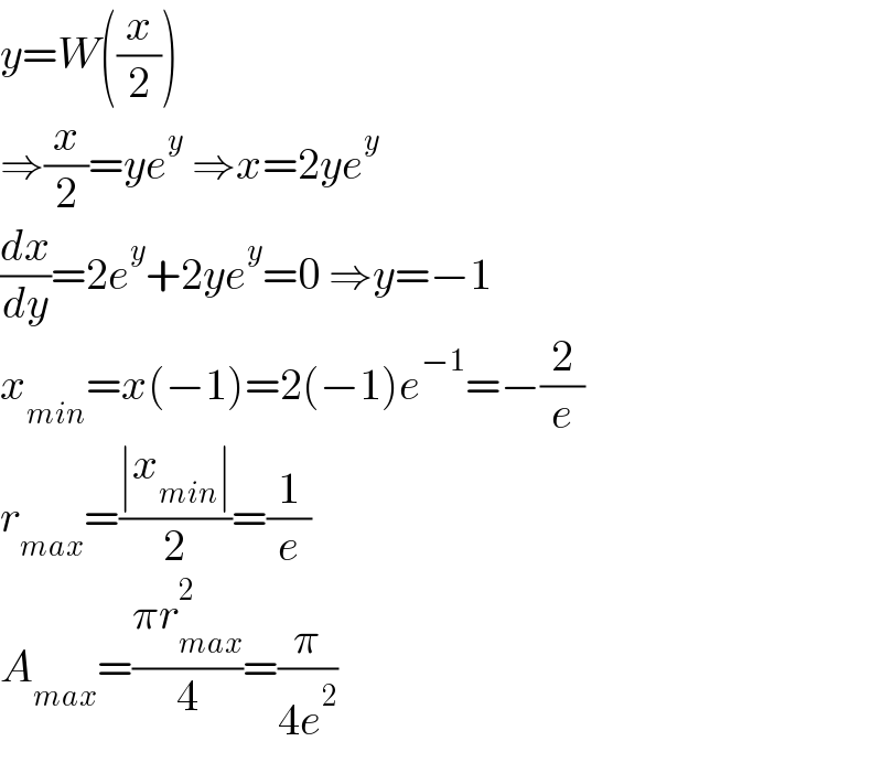 y=W((x/2))  ⇒(x/2)=ye^y  ⇒x=2ye^y   (dx/dy)=2e^y +2ye^y =0 ⇒y=−1  x_(min) =x(−1)=2(−1)e^(−1) =−(2/e)  r_(max) =((∣x_(min) ∣)/2)=(1/e)  A_(max) =((πr_(max) ^2 )/4)=(π/(4e^2 ))  