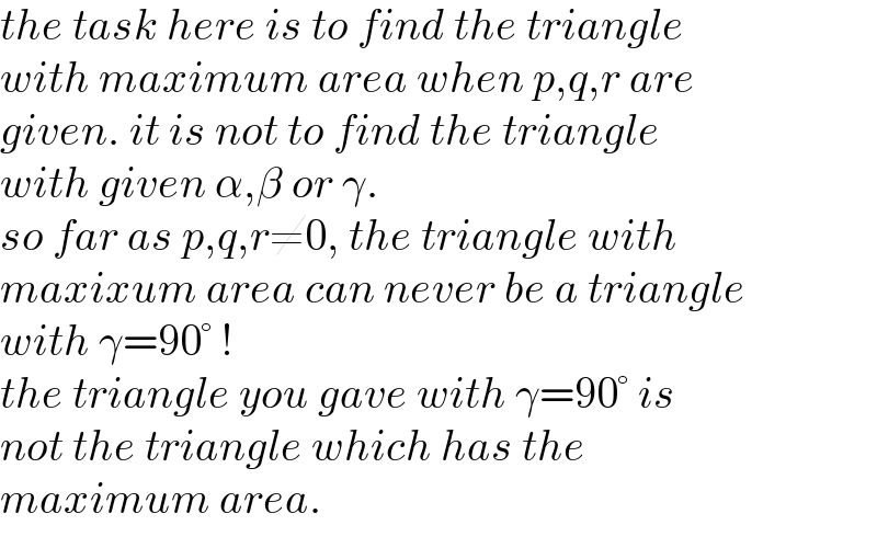 the task here is to find the triangle  with maximum area when p,q,r are  given. it is not to find the triangle  with given α,β or γ.   so far as p,q,r≠0, the triangle with   maxixum area can never be a triangle  with γ=90° !  the triangle you gave with γ=90° is  not the triangle which has the  maximum area.  