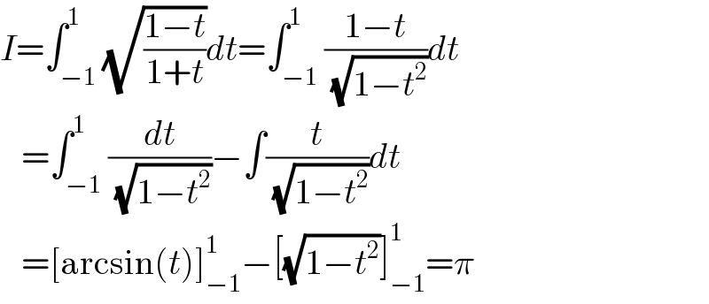 I=∫_(−1) ^1 (√((1−t)/(1+t)))dt=∫_(−1) ^1 ((1−t)/( (√(1−t^2 ))))dt     =∫_(−1) ^1 (dt/( (√(1−t^2 ))))−∫(t/( (√(1−t^2 ))))dt     =[arcsin(t)]_(−1) ^1 −[(√(1−t^2 ))]_(−1) ^1 =π  