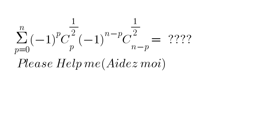         Σ_(p=0) ^n (−1)^p C_p ^(1/2) (−1)^(n−p) C_(n−p) ^(1/2)  =   ????         Please Help me(Aidez moi)          