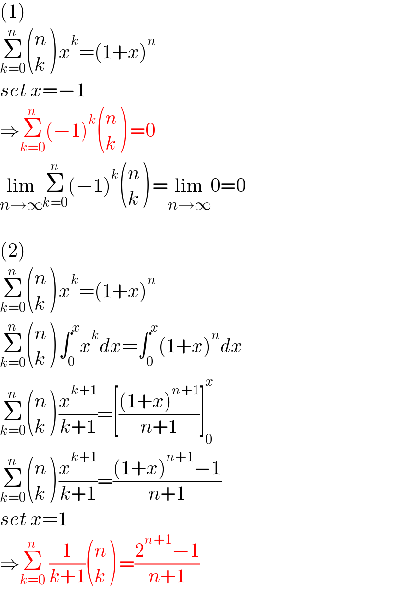 (1)  Σ_(k=0) ^n  ((n),(k) ) x^k =(1+x)^n   set x=−1  ⇒Σ_(k=0) ^n (−1)^k  ((n),(k) ) =0  lim_(n→∞) Σ_(k=0) ^n (−1)^k  ((n),(k) ) =lim_(n→∞) 0=0    (2)  Σ_(k=0) ^n  ((n),(k) ) x^k =(1+x)^n   Σ_(k=0) ^n  ((n),(k) ) ∫_0 ^x x^k dx=∫_0 ^x (1+x)^n dx  Σ_(k=0) ^n  ((n),(k) ) (x^(k+1) /(k+1))=[(((1+x)^(n+1) )/(n+1))]_0 ^x   Σ_(k=0) ^n  ((n),(k) ) (x^(k+1) /(k+1))=(((1+x)^(n+1) −1)/(n+1))  set x=1  ⇒Σ_(k=0) ^n  (1/(k+1)) ((n),(k) ) =((2^(n+1) −1)/(n+1))  