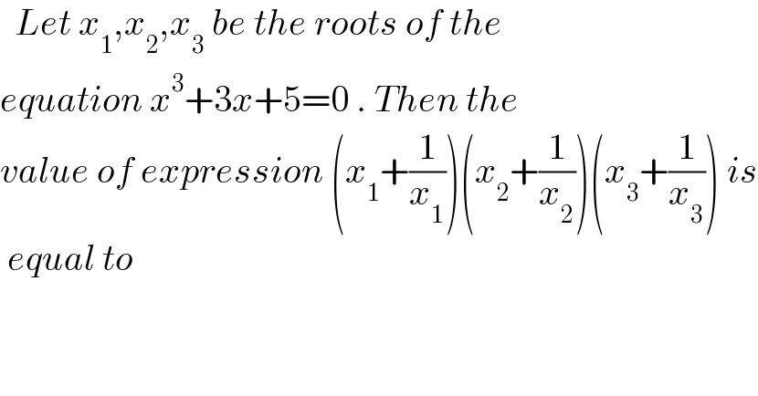   Let x_1 ,x_2 ,x_3  be the roots of the   equation x^3 +3x+5=0 . Then the  value of expression (x_1 +(1/x_1 ))(x_2 +(1/x_2 ))(x_3 +(1/x_3 )) is   equal to  