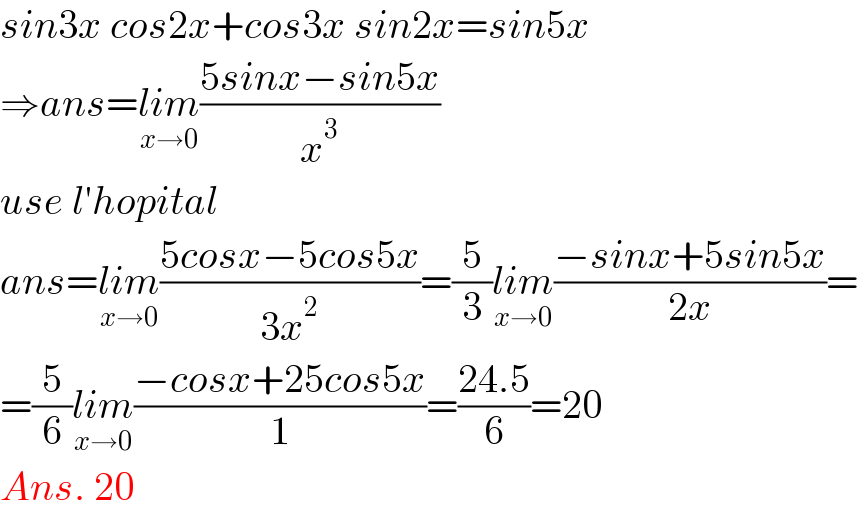 sin3x cos2x+cos3x sin2x=sin5x  ⇒ans=lim_(x→0) ((5sinx−sin5x)/x^3 )  use l′hopital  ans=lim_(x→0) ((5cosx−5cos5x)/(3x^2 ))=(5/3)lim_(x→0) ((−sinx+5sin5x)/(2x))=  =(5/6)lim_(x→0) ((−cosx+25cos5x)/1)=((24.5)/6)=20  Ans. 20  