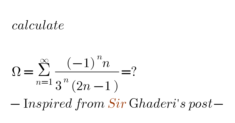        calculate          Ω = Σ_(n=1) ^∞  (( (−1)^( n) n)/(3^( n)  (2n −1 ))) =?          − Inspired from Sir Ghaderi′s post−  