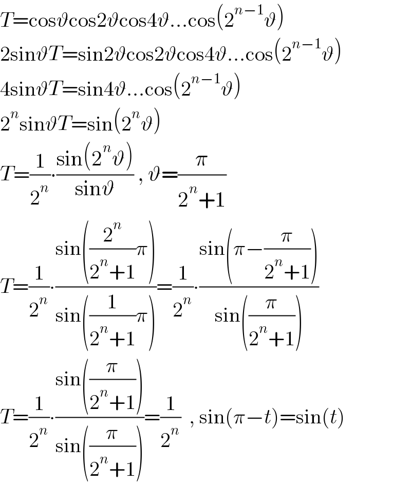 T=cosϑcos2ϑcos4ϑ...cos(2^(n−1) ϑ)  2sinϑT=sin2ϑcos2ϑcos4ϑ...cos(2^(n−1) ϑ)  4sinϑT=sin4ϑ...cos(2^(n−1) ϑ)  2^n sinϑT=sin(2^n ϑ)  T=(1/2^n )∙((sin(2^n ϑ))/(sinϑ)) , ϑ=(π/(2^n +1))  T=(1/2^n )∙((sin((2^n /(2^n +1))π))/(sin((1/(2^n +1))π)))=(1/2^n )∙((sin(π−(π/(2^n +1))))/(sin((π/(2^n +1)))))  T=(1/2^n )∙((sin((π/(2^n +1))))/(sin((π/(2^n +1)))))=(1/2^n )  , sin(π−t)=sin(t)  