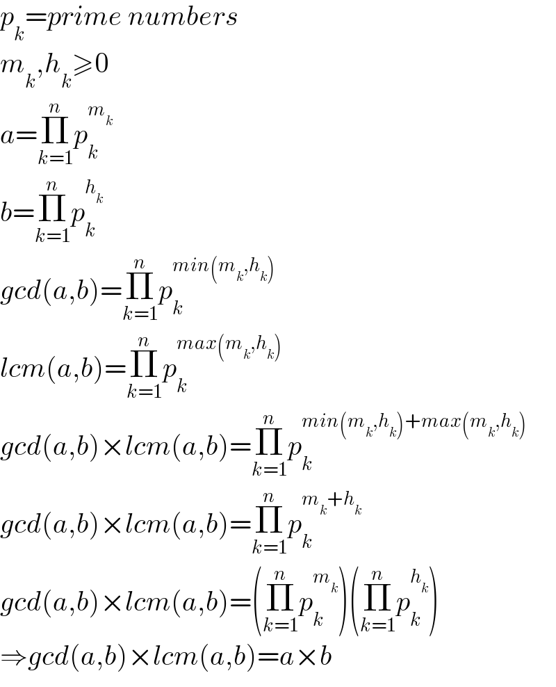 p_k =prime numbers  m_k ,h_k ≥0  a=Π_(k=1) ^n p_k ^m_k    b=Π_(k=1) ^n p_k ^h_k    gcd(a,b)=Π_(k=1) ^n p_k ^(min(m_k ,h_k ))   lcm(a,b)=Π_(k=1) ^n p_k ^(max(m_k ,h_k ))   gcd(a,b)×lcm(a,b)=Π_(k=1) ^n p_k ^(min(m_k ,h_k )+max(m_k ,h_k ))   gcd(a,b)×lcm(a,b)=Π_(k=1) ^n p_k ^(m_k +h_k )   gcd(a,b)×lcm(a,b)=(Π_(k=1) ^n p_k ^m_k  )(Π_(k=1) ^n p_k ^h_k  )  ⇒gcd(a,b)×lcm(a,b)=a×b  