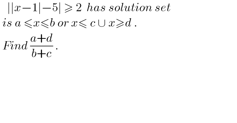    ∣∣x−1∣−5∣ ≥ 2  has solution set   is a ≤x≤b or x≤ c ∪ x≥d .   Find ((a+d)/(b+c)) .  