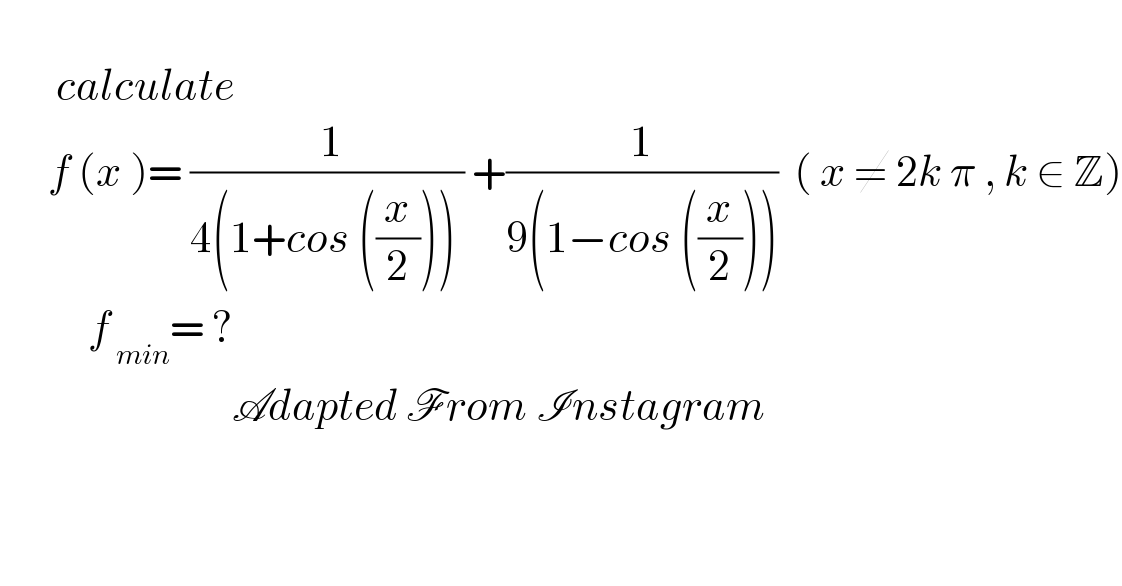          calculate         f (x )= (( 1)/(4(1+cos ((x/2))) )) +(1/(9(1−cos ((x/2)))))  ( x ≠ 2k π , k ∈ Z)             f_( min) = ?                               Adapted From Instagram     