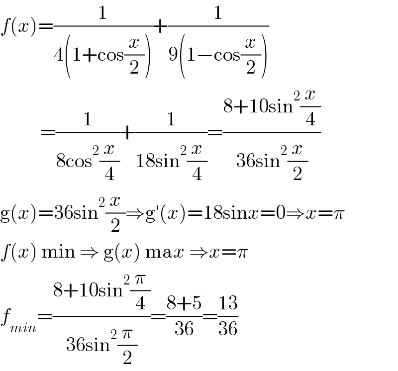 f(x)=(1/(4(1+cos(x/2))))+(1/(9(1−cos(x/2))))            =(1/(8cos^2 (x/4)))+(1/(18sin^2 (x/4)))=((8+10sin^2 (x/4))/(36sin^2 (x/2)))  g(x)=36sin^2 (x/2)⇒g′(x)=18sinx=0⇒x=π  f(x) min ⇒ g(x) max ⇒x=π  f_(min) =((8+10sin^2 (π/4))/(36sin^2 (π/2)))=((8+5)/(36))=((13)/(36))  