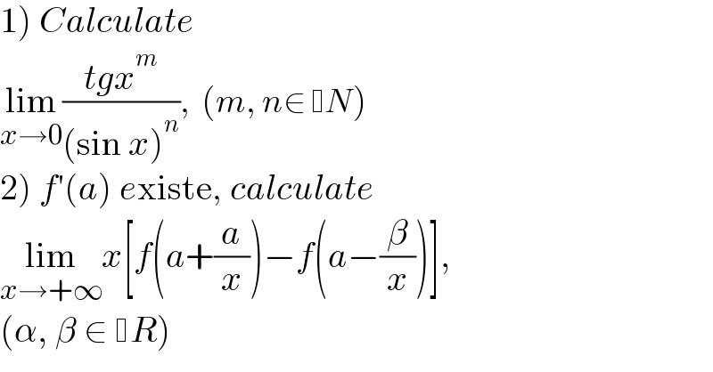 1) Calculate  lim_(x→0) ((tgx^m )/((sin x)^n )),  (m, n∈  N)  2) f′(a) existe, calculate  lim_(x→+∞) x[f(a+(a/x))−f(a−(β/x))],   (α, β ∈  R)  