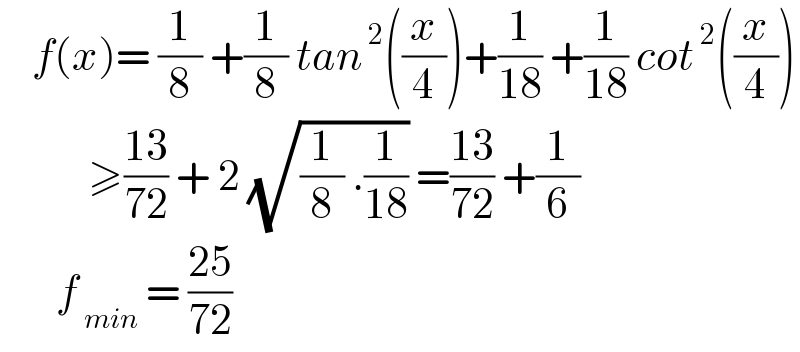     f(x)= (1/8) +(1/8) tan^( 2) ((x/4))+(1/(18)) +(1/(18)) cot^( 2) ((x/4))             ≥((13)/(72)) + 2 (√((1/8) .(1/(18)))) =((13)/(72)) +(1/6)         f_( min)  = ((25)/(72))  