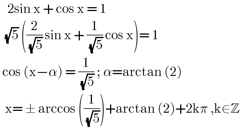    2sin x + cos x = 1     (√5) ((2/( (√5))) sin x + (1/( (√5))) cos x)= 1   cos (x−α) = (1/( (√5))) ; α=arctan (2)    x= ± arccos ((1/( (√5))))+arctan (2)+2kπ ,k∈Z  