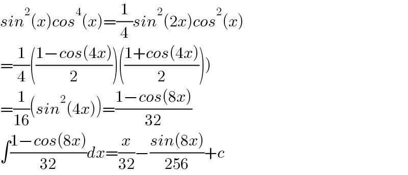 sin^2 (x)cos^4 (x)=(1/4)sin^2 (2x)cos^2 (x)  =(1/4)(((1−cos(4x))/2))(((1+cos(4x))/2)))  =(1/(16))(sin^2 (4x))=((1−cos(8x))/(32))  ∫((1−cos(8x))/(32))dx=(x/(32))−((sin(8x))/(256))+c  