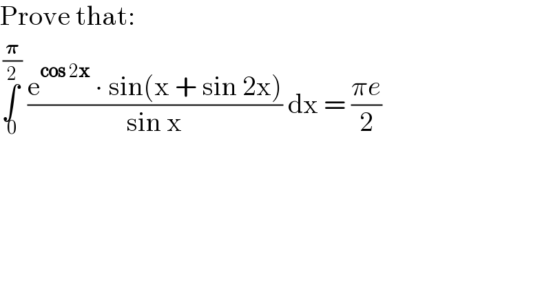Prove that:  ∫_( 0) ^( (𝛑/2))  ((e^(cos 2x)  ∙ sin(x + sin 2x))/(sin x)) dx = ((πe)/2)  