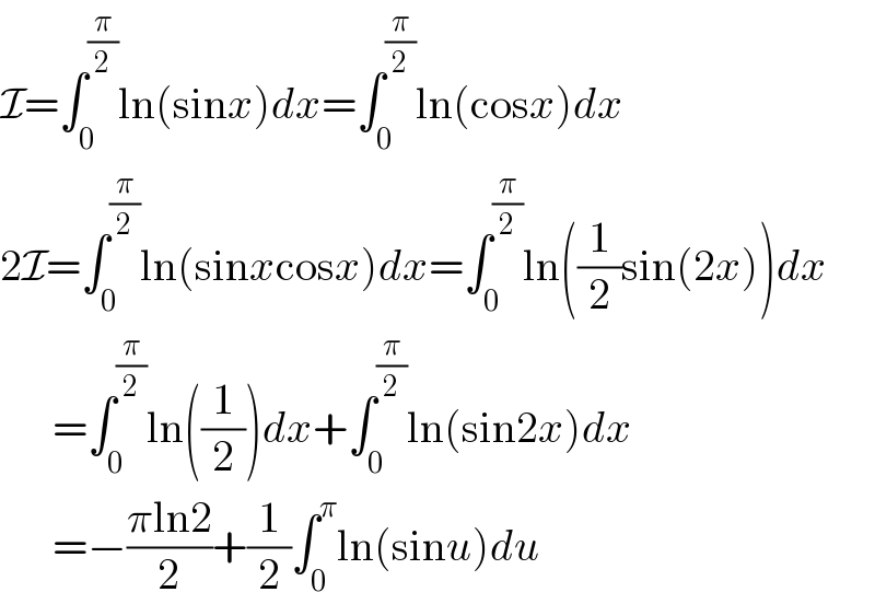 I=∫_0 ^(π/2) ln(sinx)dx=∫_0 ^(π/2) ln(cosx)dx  2I=∫_0 ^(π/2) ln(sinxcosx)dx=∫_0 ^(π/2) ln((1/2)sin(2x))dx        =∫_0 ^(π/2) ln((1/2))dx+∫_0 ^(π/2) ln(sin2x)dx        =−((πln2)/2)+(1/2)∫_0 ^π ln(sinu)du  