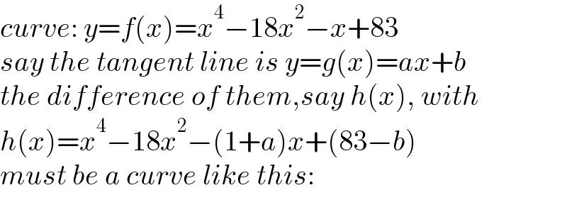 curve: y=f(x)=x^4 −18x^2 −x+83  say the tangent line is y=g(x)=ax+b  the difference of them,say h(x), with  h(x)=x^4 −18x^2 −(1+a)x+(83−b)  must be a curve like this:  