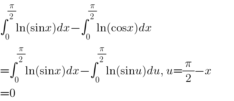 ∫_0 ^(π/2) ln(sinx)dx−∫_0 ^(π/2) ln(cosx)dx  =∫_0 ^(π/2) ln(sinx)dx−∫_0 ^(π/2) ln(sinu)du, u=(π/2)−x  =0  