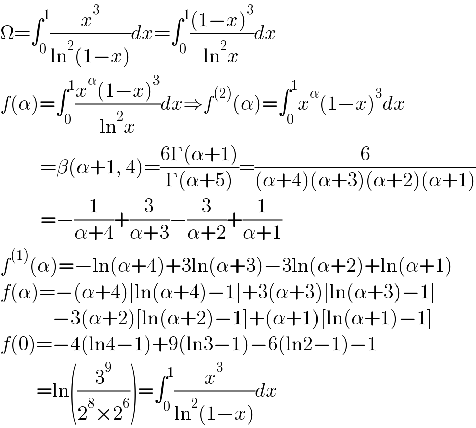Ω=∫_0 ^1 (x^3 /(ln^2 (1−x)))dx=∫_0 ^1 (((1−x)^3 )/(ln^2 x))dx  f(α)=∫_0 ^1 ((x^α (1−x)^3 )/(ln^2 x))dx⇒f^((2)) (α)=∫_0 ^1 x^α (1−x)^3 dx            =β(α+1, 4)=((6Γ(α+1))/(Γ(α+5)))=(6/((α+4)(α+3)(α+2)(α+1)))            =−(1/(α+4))+(3/(α+3))−(3/(α+2))+(1/(α+1))  f^((1)) (α)=−ln(α+4)+3ln(α+3)−3ln(α+2)+ln(α+1)  f(α)=−(α+4)[ln(α+4)−1]+3(α+3)[ln(α+3)−1]               −3(α+2)[ln(α+2)−1]+(α+1)[ln(α+1)−1]  f(0)=−4(ln4−1)+9(ln3−1)−6(ln2−1)−1           =ln((3^9 /(2^8 ×2^6 )))=∫_0 ^1 (x^3 /(ln^2 (1−x)))dx  