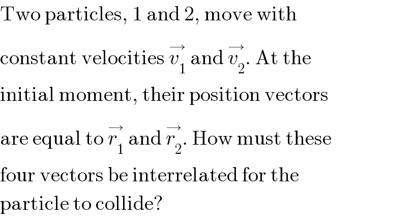 Two particles, 1 and 2, move with  constant velocities v_1 ^(→)  and v_2 ^(→) . At the  initial moment, their position vectors  are equal to r_1 ^(→)  and r_2 ^(→) . How must these  four vectors be interrelated for the  particle to collide?  