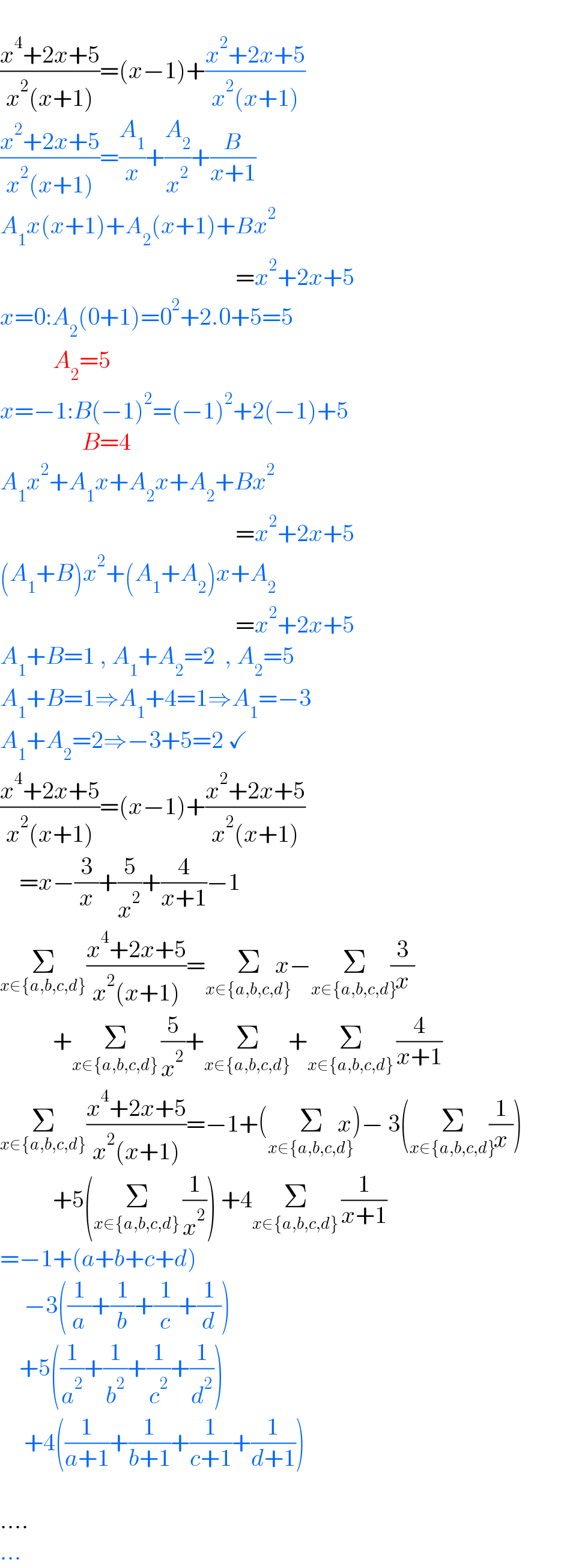   ((x^4 +2x+5)/(x^2 (x+1)))=(x−1)+((x^2 +2x+5)/(x^2 (x+1)))  ((x^2 +2x+5)/(x^2 (x+1)))=(A_1 /x)+(A_2 /x^2 )+(B/(x+1))  A_1 x(x+1)+A_2 (x+1)+Bx^2                                                    =x^2 +2x+5  x=0:A_2 (0+1)=0^2 +2.0+5=5             A_2 =5  x=−1:B(−1)^2 =(−1)^2 +2(−1)+5                   B=4  A_1 x^2 +A_1 x+A_2 x+A_2 +Bx^2                                                    =x^2 +2x+5  (A_1 +B)x^2 +(A_1 +A_2 )x+A_2                                                    =x^2 +2x+5  A_1 +B=1 , A_1 +A_2 =2  , A_2 =5  A_1 +B=1⇒A_1 +4=1⇒A_1 =−3  A_1 +A_2 =2⇒−3+5=2 ✓  ((x^4 +2x+5)/(x^2 (x+1)))=(x−1)+((x^2 +2x+5)/(x^2 (x+1)))      =x−(3/x)+(5/x^2 )+(4/(x+1))−1  Σ_(x∈{a,b,c,d}) ((x^4 +2x+5)/(x^2 (x+1)))=Σ_(x∈{a,b,c,d})    x−Σ_(x∈{a,b,c,d})      (3/x)             +Σ_(x∈{a,b,c,d})        (5/x^2 )+Σ_(x∈{a,b,c,d})       +Σ_(x∈{a,b,c,d})        (4/(x+1))  Σ_(x∈{a,b,c,d}) ((x^4 +2x+5)/(x^2 (x+1)))=−1+(Σ_(x∈{a,b,c,d})    x)− 3(Σ_(x∈{a,b,c,d})      (1/x))             +5(Σ_(x∈{a,b,c,d})        (1/x^2 )) +4Σ_(x∈{a,b,c,d})        (1/(x+1))  =−1+(a+b+c+d)       −3((1/a)+(1/b)+(1/c)+(1/d))      +5((1/a^2 )+(1/b^2 )+(1/c^2 )+(1/d^2 ))       +4((1/(a+1))+(1/(b+1))+(1/(c+1))+(1/(d+1)))    ....  ...  