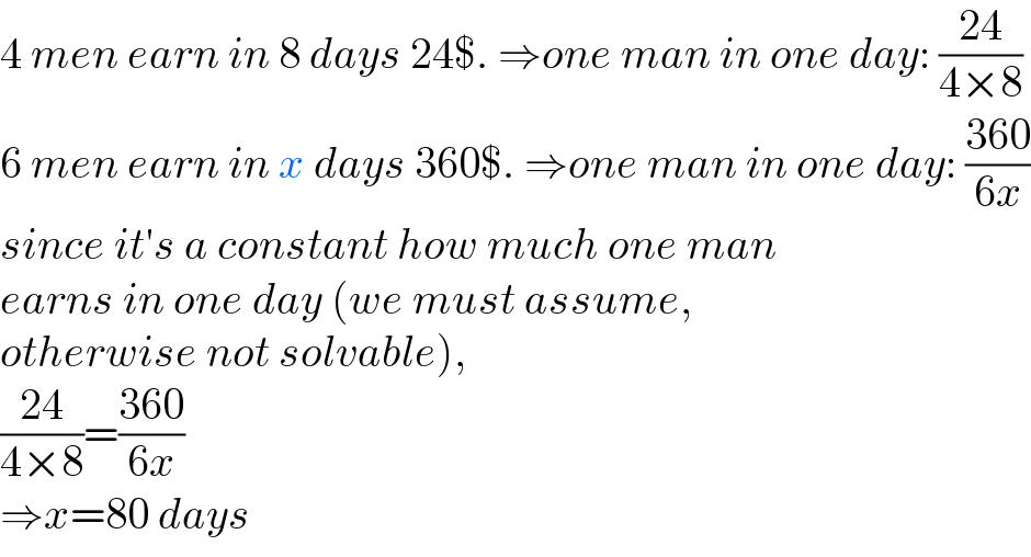 4 men earn in 8 days 24$. ⇒one man in one day: ((24)/(4×8))  6 men earn in x days 360$. ⇒one man in one day: ((360)/(6x))  since it′s a constant how much one man  earns in one day (we must assume,  otherwise not solvable),  ((24)/(4×8))=((360)/(6x))  ⇒x=80 days  