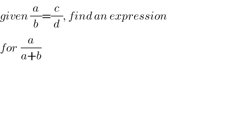 given (a/b)=(c/d), find an expression  for  (a/(a+b))  