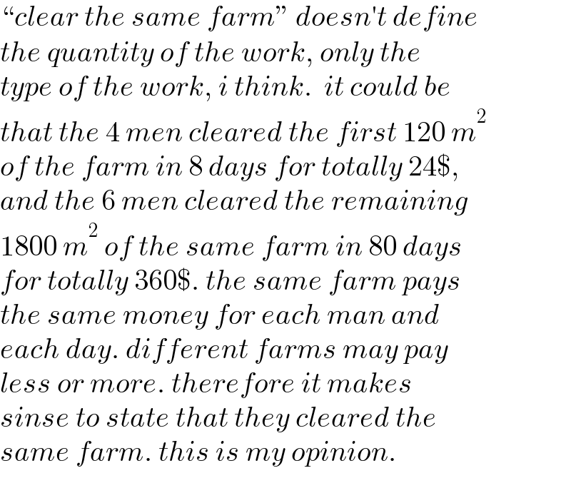“clear the same farm” doesn′t define  the quantity of the work, only the  type of the work, i think.  it could be  that the 4 men cleared the first 120 m^2   of the farm in 8 days for totally 24$,  and the 6 men cleared the remaining  1800 m^2  of the same farm in 80 days  for totally 360$. the same farm pays  the same money for each man and  each day. different farms may pay  less or more. therefore it makes  sinse to state that they cleared the  same farm. this is my opinion.  