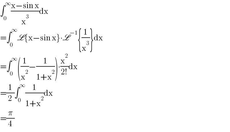 ∫_0 ^∞ ((x−sin x)/x^3 )dx  =∫_0 ^∞ L{x−sin x}∙L^(−1) {(1/x^3 )}dx  =∫_0 ^∞ ((1/x^2 )−(1/(1+x^2 )))∙(x^2 /(2!))dx  =(1/2)∫_0 ^∞ (1/(1+x^2 ))dx  =(π/4)  