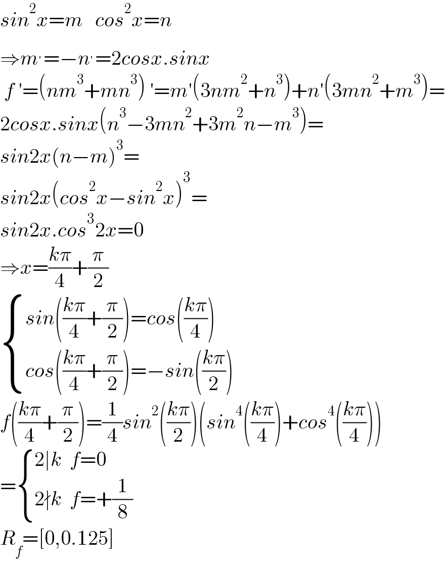 sin^2 x=m   cos^2 x=n  ⇒m^′ =−n^′ =2cosx.sinx   f ′=(nm^3 +mn^3 ) ′=m′(3nm^2 +n^3 )+n′(3mn^2 +m^3 )=  2cosx.sinx(n^3 −3mn^2 +3m^2 n−m^3 )=  sin2x(n−m)^3 =  sin2x(cos^2 x−sin^2 x)^3 =  sin2x.cos^3 2x=0  ⇒x=((kπ)/4)+(π/2)   { ((sin(((kπ)/4)+(π/2))=cos(((kπ)/4)))),((cos(((kπ)/4)+(π/2))=−sin(((kπ)/2)))) :}   f(((kπ)/4)+(π/2))=(1/4)sin^2 (((kπ)/2))(sin^4 (((kπ)/4))+cos^4 (((kπ)/4)))  = { ((2∣k  f=0)),((2∤k  f=+(1/8))) :}  R_f =[0,0.125]  