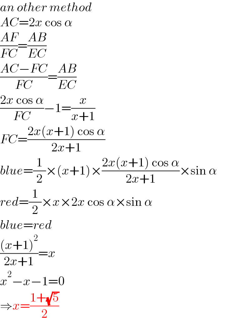 an other method  AC=2x cos α  ((AF)/(FC))=((AB)/(EC))  ((AC−FC)/(FC))=((AB)/(EC))  ((2x cos α)/(FC))−1=(x/(x+1))  FC=((2x(x+1) cos α)/(2x+1))  blue=(1/2)×(x+1)×((2x(x+1) cos α)/(2x+1))×sin α  red=(1/2)×x×2x cos α×sin α  blue=red  (((x+1)^2 )/(2x+1))=x  x^2 −x−1=0  ⇒x=((1+(√5))/2)  