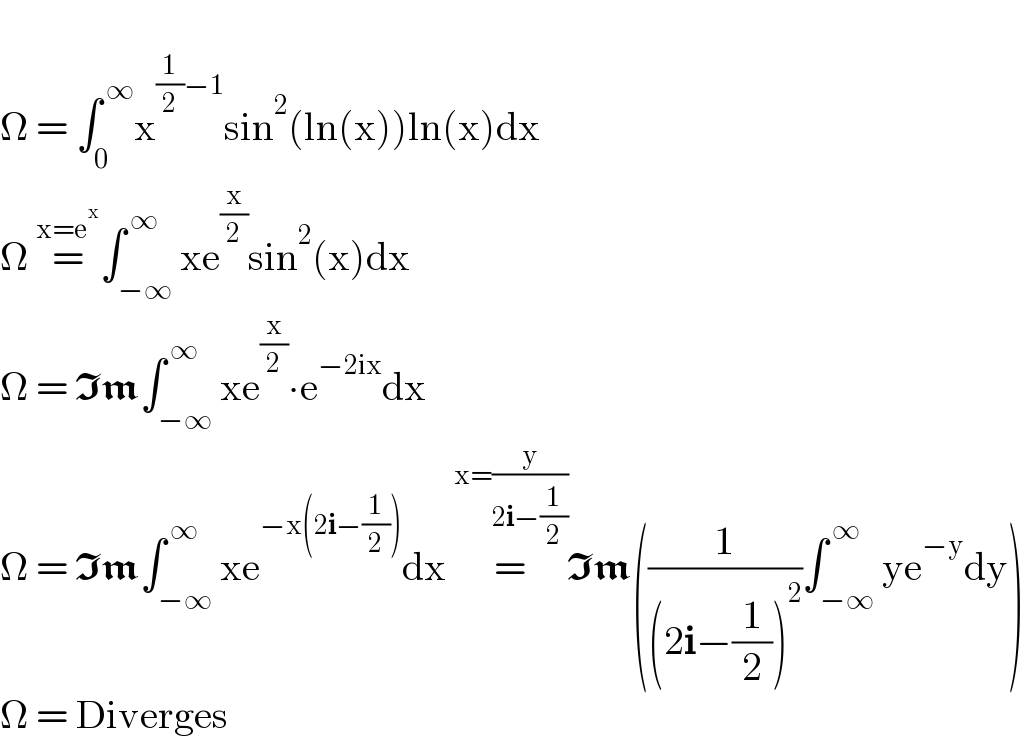   Ω = ∫_0 ^( ∞) x^((1/2)−1) sin^2 (ln(x))ln(x)dx  Ω =^(x=e^x ) ∫_(−∞) ^( ∞) xe^(x/2) sin^2 (x)dx  Ω = Im∫_(−∞) ^( ∞) xe^(x/2) ∙e^(−2ix) dx  Ω = Im∫_(−∞) ^( ∞) xe^(−x(2i−(1/2))) dx =^(x=(y/(2i−(1/2)))) Im((1/((2i−(1/2))^2 ))∫_(−∞) ^( ∞) ye^(−y) dy)  Ω = Diverges  