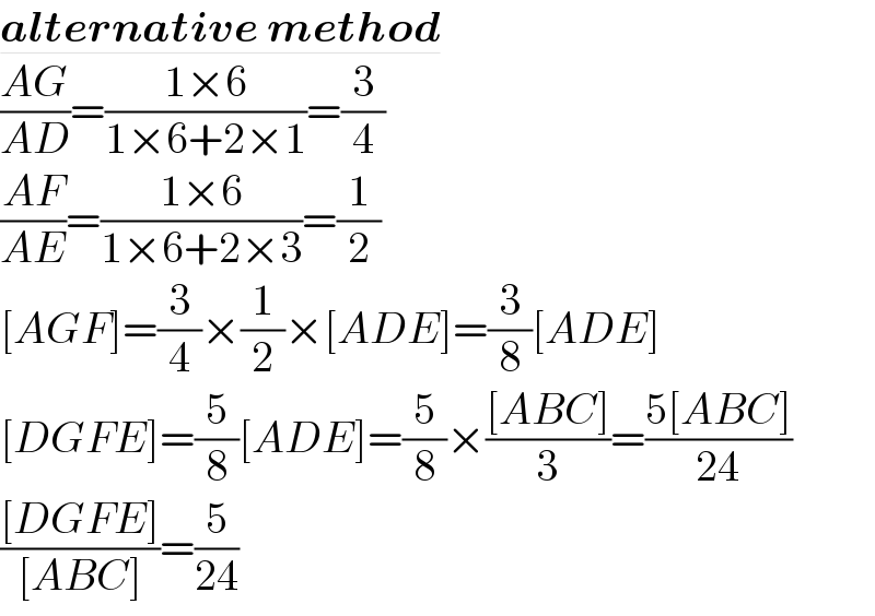 alternative method  ((AG)/(AD))=((1×6)/(1×6+2×1))=(3/4)  ((AF)/(AE))=((1×6)/(1×6+2×3))=(1/2)  [AGF]=(3/4)×(1/2)×[ADE]=(3/8)[ADE]  [DGFE]=(5/8)[ADE]=(5/8)×(([ABC])/3)=((5[ABC])/(24))  (([DGFE])/([ABC]))=(5/(24))  