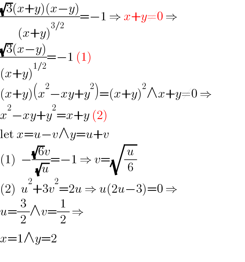 (((√3)(x+y)(x−y))/( (x+y)^(3/2) ))=−1 ⇒ x+y≠0 ⇒  (((√3)(x−y))/((x+y)^(1/2) ))=−1 (1)  (x+y)(x^2 −xy+y^2 )=(x+y)^2 ∧x+y≠0 ⇒  x^2 −xy+y^2 =x+y (2)  let x=u−v∧y=u+v  (1)  −(((√6)v)/( (√u)))=−1 ⇒ v=(√(u/6))  (2)  u^2 +3v^2 =2u ⇒ u(2u−3)=0 ⇒  u=(3/2)∧v=(1/2) ⇒  x=1∧y=2    