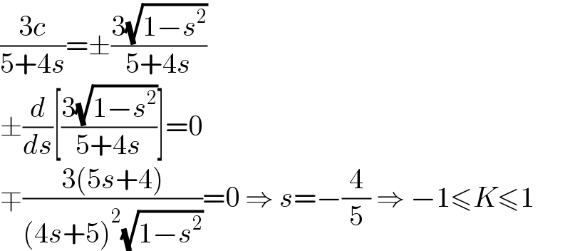 ((3c)/(5+4s))=±((3(√(1−s^2 )))/(5+4s))  ±(d/ds)[((3(√(1−s^2 )))/(5+4s))]=0  ∓((3(5s+4))/((4s+5)^2 (√(1−s^2 ))))=0 ⇒ s=−(4/5) ⇒ −1≤K≤1  