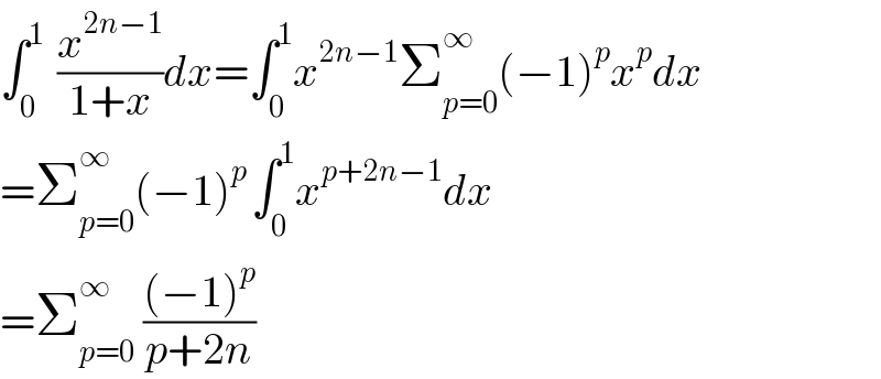 ∫_0 ^(1 )  (x^(2n−1) /(1+x))dx=∫_0 ^1 x^(2n−1) Σ_(p=0) ^(∞ ) (−1)^p x^p dx  =Σ_(p=0) ^∞ (−1)^(p ) ∫_0 ^1 x^(p+2n−1) dx  =Σ_(p=0) ^(∞ )  (((−1)^p )/(p+2n))  