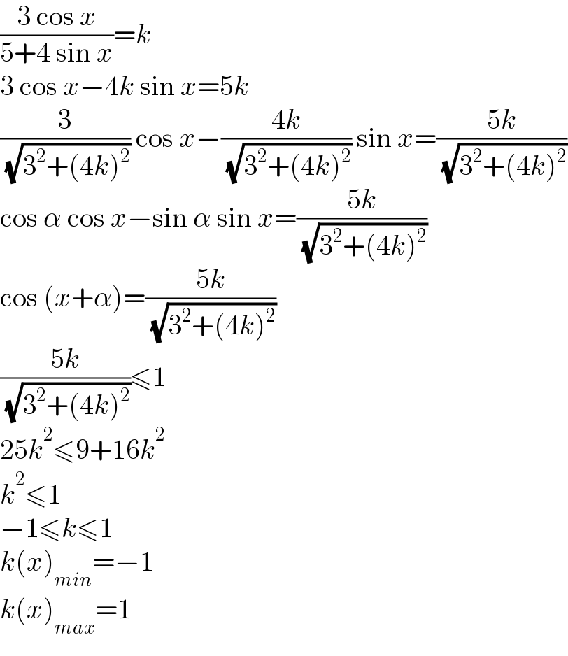 ((3 cos x)/(5+4 sin x))=k  3 cos x−4k sin x=5k  (3/( (√(3^2 +(4k)^2 )))) cos x−((4k)/( (√(3^2 +(4k)^2 )))) sin x=((5k)/( (√(3^2 +(4k)^2 ))))  cos α cos x−sin α sin x=((5k)/( (√(3^2 +(4k)^2 ))))  cos (x+α)=((5k)/( (√(3^2 +(4k)^2 ))))  ((5k)/( (√(3^2 +(4k)^2 ))))≤1  25k^2 ≤9+16k^2   k^2 ≤1  −1≤k≤1  k(x)_(min) =−1  k(x)_(max) =1  
