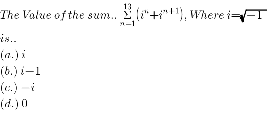 The Value of the sum.. Σ_(n=1) ^(13) (i^n +i^(n+1) ), Where i=(√(−1  ))  is..  (a.) i  (b.) i−1  (c.) −i  (d.) 0  