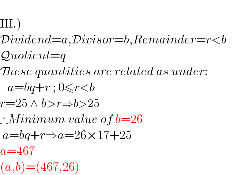   III.)  Dividend=a,Divisor=b,Remainder=r<b  Quotient=q  These quantities are related as under:     a=bq+r ; 0≤r<b  r=25 ∧ b>r⇒b>25  ∴Minimum value of b=26   a=bq+r⇒a=26×17+25  a=467  (a,b)=(467,26)  