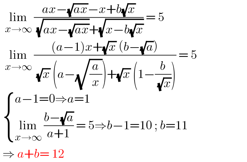   lim_(x→∞)  ((ax−(√(ax))−x+b(√x))/( (√(ax−(√(ax))))+(√(x−b(√x))))) = 5    lim_(x→∞)  (((a−1)x+(√x) (b−(√a)))/( (√x) (a−(√(a/x)))+(√x) (1−(b/( (√x)))))) = 5    { ((a−1=0⇒a=1)),((lim_(x→∞)  ((b−(√a))/(a+1)) = 5⇒b−1=10 ; b=11)) :}   ⇒ a+b= 12  