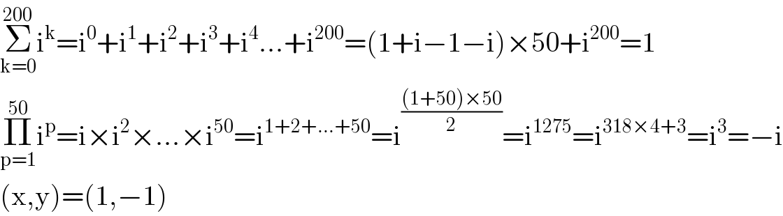 Σ_(k=0) ^(200) i^k =i^0 +i^1 +i^2 +i^3 +i^4 ...+i^(200) =(1+i−1−i)×50+i^(200) =1  Π_(p=1) ^(50) i^p =i×i^2 ×...×i^(50) =i^(1+2+...+50) =i^(((1+50)×50)/2) =i^(1275) =i^(318×4+3) =i^3 =−i  (x,y)=(1,−1)  
