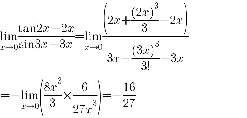 lim_(x→0) ((tan2x−2x)/(sin3x−3x))=lim_(x→0) (((2x+(((2x)^3 )/3)−2x))/(3x−(((3x)^3 )/(3!))−3x))  =−lim_(x→0) (((8x^3 )/3)×(6/(27x^3 )))=−((16)/(27))  