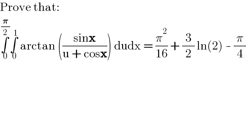 Prove that:  ∫_( 0) ^( (𝛑/2)) ∫_( 0) ^( 1)  arctan (((sinx)/(u + cosx))) dudx = (π^2 /(16)) + (3/2) ln(2) - (π/4)  