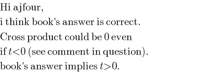 Hi ajfour,  i think book′s answer is correct.  Cross product could be 0 even  if t<0 (see comment in question).  book′s answer implies t>0.  