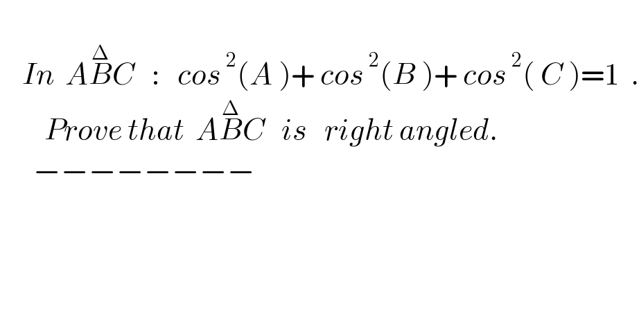       In  AB^Δ C   :   cos^( 2) (A )+ cos^( 2) (B )+ cos^( 2) ( C )=1  .          Prove that  AB^Δ C   is   right angled.        −−−−−−−−          