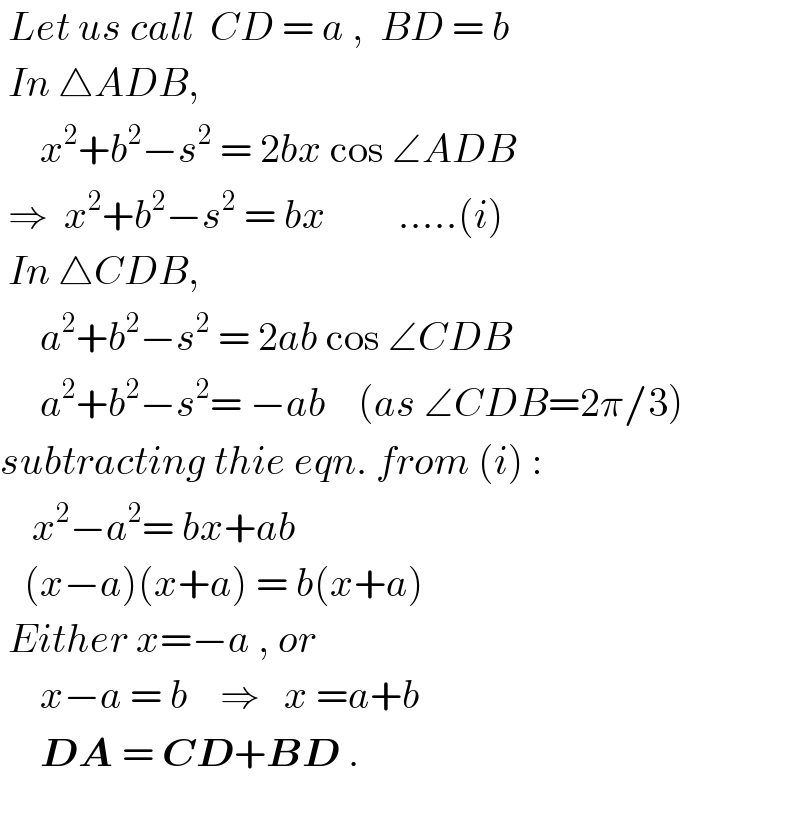  Let us call  CD = a ,  BD = b   In △ADB,       x^2 +b^2 −s^2  = 2bx cos ∠ADB    ⇒  x^2 +b^2 −s^2  = bx         .....(i)   In △CDB,       a^2 +b^2 −s^2  = 2ab cos ∠CDB       a^2 +b^2 −s^2 = −ab    (as ∠CDB=2π/3)  subtracting thie eqn. from (i) :      x^2 −a^2 = bx+ab     (x−a)(x+a) = b(x+a)   Either x=−a , or         x−a = b    ⇒   x =a+b       DA = CD+BD .      