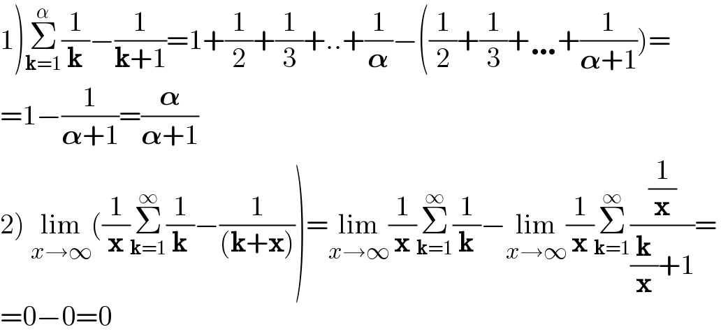 1)Σ_(k=1) ^α (1/k)−(1/(k+1))=1+(1/2)+(1/3)+..+(1/𝛂)−((1/2)+(1/3)+…+(1/(𝛂+1)))=  =1−(1/(𝛂+1))=(𝛂/(𝛂+1))  2) lim_(x→∞) ((1/x)Σ_(k=1) ^∞ (1/k)−(1/((k+x))))=lim_(x→∞) (1/x)Σ_(k=1) ^∞ (1/k)−lim_(x→∞) (1/x)Σ_(k=1) ^∞ ((1/x)/((k/x)+1))=  =0−0=0  